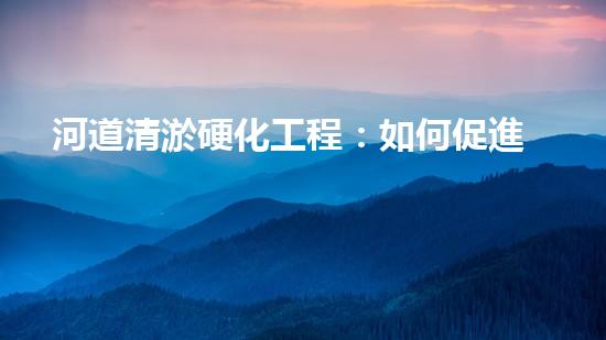 河道清淤硬化工程：如何促進(jìn)水資源的可持續(xù)利用？